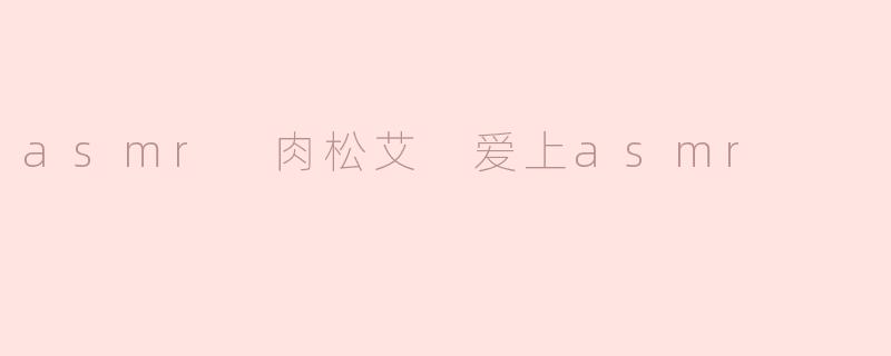 《ASMR肉松艾：一场治愈心灵的温柔邂逅》